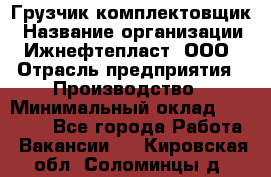 Грузчик-комплектовщик › Название организации ­ Ижнефтепласт, ООО › Отрасль предприятия ­ Производство › Минимальный оклад ­ 20 000 - Все города Работа » Вакансии   . Кировская обл.,Соломинцы д.